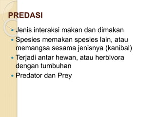 PREDASI
 Jenis interaksi makan dan dimakan
 Spesies memakan spesies lain, atau
memangsa sesama jenisnya (kanibal)
 Terjadi antar hewan, atau herbivora
dengan tumbuhan
 Predator dan Prey
 