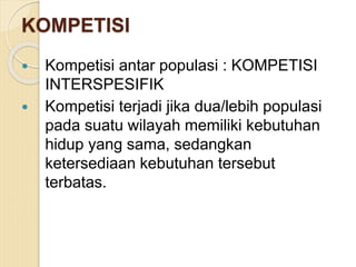KOMPETISI
 Kompetisi antar populasi : KOMPETISI
INTERSPESIFIK
 Kompetisi terjadi jika dua/lebih populasi
pada suatu wilayah memiliki kebutuhan
hidup yang sama, sedangkan
ketersediaan kebutuhan tersebut
terbatas.
 