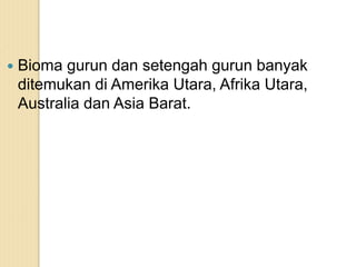  Bioma gurun dan setengah gurun banyak
ditemukan di Amerika Utara, Afrika Utara,
Australia dan Asia Barat.
 