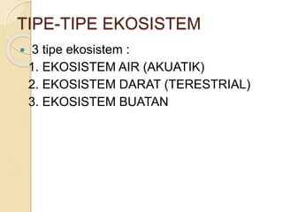 TIPE-TIPE EKOSISTEM
 3 tipe ekosistem :
1. EKOSISTEM AIR (AKUATIK)
2. EKOSISTEM DARAT (TERESTRIAL)
3. EKOSISTEM BUATAN
 
