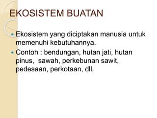 EKOSISTEM BUATAN
 Ekosistem yang diciptakan manusia untuk
memenuhi kebutuhannya.
 Contoh : bendungan, hutan jati, hutan
pinus, sawah, perkebunan sawit,
pedesaan, perkotaan, dll.
 
