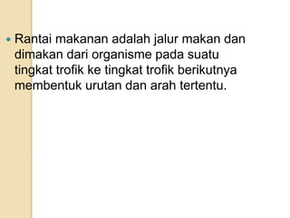  Rantai makanan adalah jalur makan dan
dimakan dari organisme pada suatu
tingkat trofik ke tingkat trofik berikutnya
membentuk urutan dan arah tertentu.
 