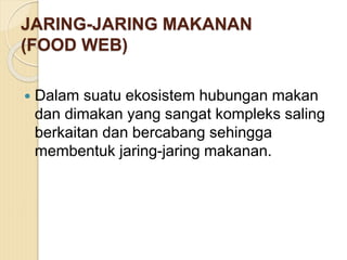 JARING-JARING MAKANAN
(FOOD WEB)
 Dalam suatu ekosistem hubungan makan
dan dimakan yang sangat kompleks saling
berkaitan dan bercabang sehingga
membentuk jaring-jaring makanan.
 