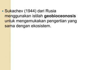  Sukachev (1944) dari Rusia
menggunakan istilah geobioceonosis
untuk mengemukakan pengertian yang
sama dengan ekosistem.
 