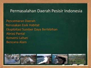 Permasalahan Daerah Pesisir Indonesia

Pencemaran Daerah
Kerusakan Fisik Habitat
Eksploitasi Sumber Daya Berlebihan
Abrasi Pantai
Konversi Lahan
Bencana Alam
 