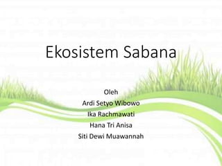 Ekosistem Sabana
Oleh
Ardi Setyo Wibowo
Ika Rachmawati
Hana Tri Anisa
Siti Dewi Muawannah
 