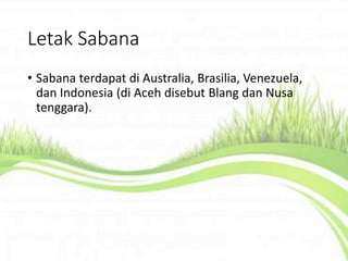 Letak Sabana
• Sabana terdapat di Australia, Brasilia, Venezuela,
dan Indonesia (di Aceh disebut Blang dan Nusa
tenggara).
 