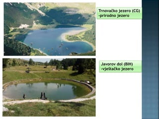 Trnovačko jezero (CG)
-prirodno jezero
Javorov dol (BIH)
-vještačko jezero
 