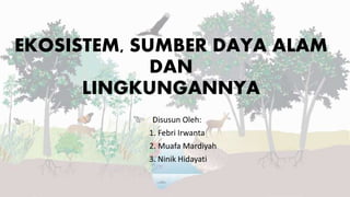 EKOSISTEM, SUMBER DAYA ALAM
DAN
LINGKUNGANNYA
Disusun Oleh:
1. Febri Irwanta
2. Muafa Mardiyah
3. Ninik Hidayati
 