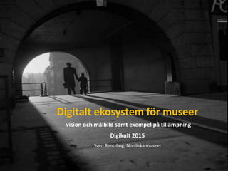 Digitalt ekosystem för museer
vision och målbild samt exempel på tillämpning
Digikult 2015
Sven Rentzhog, Nordiska museet
 