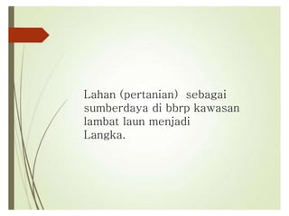 Lahan (pertanian) sebagai
sumberdaya di bbrp kawasan
lambat laun menjadi
Langka.
 