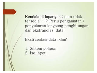 Kendala di lapangan : data tidak
tersedia. - Perlu pengamatan /
pengukuran langsung penghitungan
dan ekstrapolasi data:
Ekstrapolasi data iklim:
1. Sistem poligon
2. Iso-hyet.
 