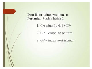 Data iklim kaitannya dengan
Pertanian (tadah hujan ).
1. Growing Period (GP)
2. GP – cropping pattern
3. GP – index pertanaman
 