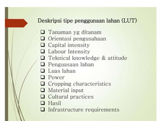 Deskripsi tipe penggunaan lahan (LUT)
 Tanaman yg ditanam
 Orientasi pengusahaan
 Capital intensity
 Labour Intensity
 Teknical knowledge & attitude
 Penguasaan lahan
 Luas lahan
 Power
 Cropping characteristics
 Material input
 Cultural practices
 Hasil
 Infrastructure requirements
 