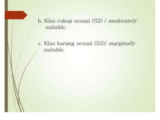 b. Klas cukup sesuai (S2) / moderately
suitable.
c. Klas kurang sesuai (S3)/ marginally
suitable.
 