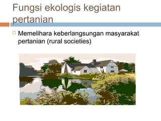Fungsi ekologis kegiatan
pertanian
 Memelihara keberlangsungan masyarakat
pertanian (rural societies)
 