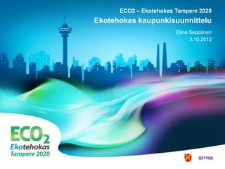 ECO2 – Ekotehokas Tampere 2020
Ekotehokas kaupunkisuunnittelu
Elina Seppänen
3.10.2013
 