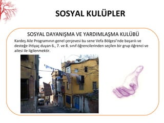 SOSYAL KULÜPLER SOSYAL DAYANIŞMA VE YARDIMLAŞMA KULÜBÜ Kardeş Aile Programının genel çerçevesi bu sene Vefa Bölgesi’nde başarılı ve desteğe ihtiyaç duyan 6., 7. ve 8. sınıf öğrencilerinden seçilen bir grup öğrenci ve ailesi ile ilgilenmektir. 