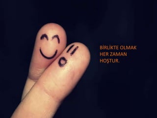 BİRLİKTE OLMAK  HER ZAMAN  HOŞTUR. 