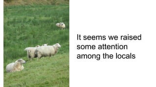 It seems we raised
some attention
among the locals
 