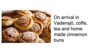 On arrival in
Vadensjö, coffe,
tea and home
made cinnemon
buns
 
