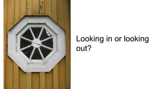 Looking in or looking
out?
 