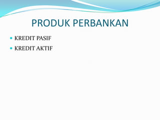 PRODUK PERBANKAN
 KREDIT PASIF
 KREDIT AKTIF
 