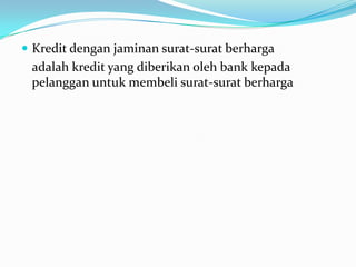  Kredit dengan jaminan surat-surat berharga
adalah kredit yang diberikan oleh bank kepada
pelanggan untuk membeli surat-surat berharga
 