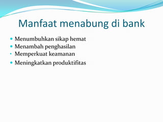 Manfaat menabung di bank
 Menumbuhkan sikap hemat
 Menambah penghasilan
• Memperkuat keamanan
 Meningkatkan produktifitas
 