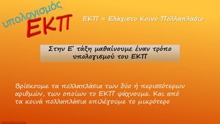 ΕΚΠ = Ελάχιστο Κοινό Πολλαπλάσιο
Στην Ε΄ τάξη μαθαίνουμε έναν τρόπο
υπολογισμού του ΕΚΠ
Βρίσκουμε τα πολλαπλάσια των δύο ή περισσότερων
αριθμών, των οποίων το ΕΚΠ ψάχνουμε. Και από
τα κοινά πολλαπλάσια επιλέγουμε το μικρότερο
http://skarkos.mysch.gr/
 
