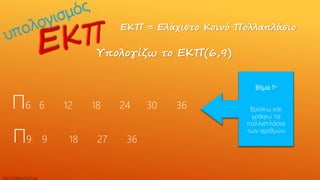 ΕΚΠ = Ελάχιστο Κοινό Πολλαπλάσιο
Υπολογίζω το ΕΚΠ(6,9)
Π6: 6 12 18 24 30 36
Π9: 9 18 27 36
Βήμα 1ο
Βρίσκω και
γράφω τα
πολλαπλάσια
των αριθμών
http://skarkos.mysch.gr/
 