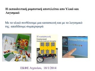 Η εκπαιδευτική ρομποτική αποτελείται απο Υλικό και
Λογισμικό
Με το υλικό συνθέτουμε μια κατασκευή και με το λογισμικό
της αποδίδουμε συμπεριφορά

ΕΚΦΕ Αγρινίου, 18/1/2014

 