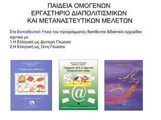 ΠΑΙΔΕΙΑ ΟΜΟΓΕΝΩΝ
ΕΡΓΑΣΤΗΡΙΟ ΔΙΑΠΟΛΙΤΙΣΜΙΚΩΝ
ΚΑΙ ΜΕΤΑΝΑΣΤΕΥΤΙΚΩΝ ΜΕΛΕΤΩΝ
Στο Εκπαιδευτικό Υλικό του προγράμματος διατίθενται διδακτικά εγχειρίδια
σχετικά με:
1.Η Ελληνική ως Δεύτερη Γλώσσα
2.Η Ελληνική ως Ξένη Γλώσσα
 