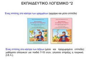 ΕΚΠΑΙΔΕΥΤΙΚΟ ΛΟΓΙΣΜΙΚΟ *2
Ένας ιππότης στο κάστρο των γραμμάτων (αρχάριο και μέσο επίπεδο)
Ένας ιππότης στο κάστρο των λέξεων (μέσο και προχωρημένο επίπεδο):
μαθήματα ελληνικών για παιδιά 7-15 ετών, γλώσσα στήριξης η τουρκική
(Ι.Ε.Λ.).
 