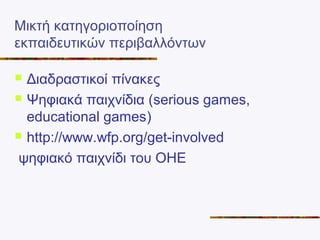 Μικτή κατηγοριοποίηση
εκπαιδευτικών περιβαλλόντων
 Διαδραστικοί πίνακες
 Ψηφιακά παιχνίδια (serious games,
educational games)
 http://www.wfp.org/get-involved
ψηφιακό παιχνίδι του ΟΗΕ
 