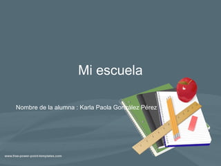 Mi escuela
Nombre de la alumna : Karla Paola González Pérez
 