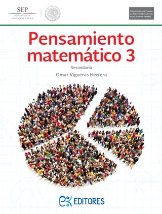 Lada sin costo: 01800 8417005
contacto@ekeditores.com
www.ekeditores.com
Pensamientomatemático3/SecundariaOmarViguerasHerrera
Pensamiento
matemático 3Secundaria
Omar Vigueras Herrera
Omar Vigueras Herrera
Pensamiento
matemático 3
Secundaria
Este material fue elaborado para el Programa de Fortalecimiento de la Calidad en Educación
Básica, en específico para el Proyecto Local “La escuela secundaria, un lugar donde todos y todas
concluimos nuestros estudios”; por lo que no podrá comercializarse por ninguna vía, ya que es
para uso exclusivo de la Administración Federal de Servicios Educativos en el Distrito Federal.
Este programa es público, ajeno a cualquier partido político. Queda prohibido el uso para fines
distintos a los establecidos en el programa.
 