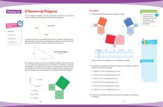 38 39
1.	 Utiliza los datos de las figuras para completar la tabla.
							
Actividades
Práctica 11
Si los lados de un
triángulo cumplen
la relación del teorema
de Pitágoras, ¿se
trata de un triángulo
rectángulo?
Pregunta de reflexión
Mis respuestas
Mis dudas
y preguntas
En un triángulo rectángulo, a los lados que forman el ángulo recto se les llama
catetos y al lado opuesto al ángulo recto se le llama hipotenusa.
A la relación que tienen las medidas de los lados en cualquier triángulo rectán-
gulo se le conoce comoTeorema de Pitágoras, el cual dice: la suma del cuadrado
de cada uno de los catetos es igual al cuadrado de la hipotenusa.
En la siguiente imagen se muestra un triángulo rectángulo cuyos lados miden
3, 4 y 5 centímetros respectivamente. Si se contruye un cuadrado en cada lado
del triángulo y se calcula el área de cada uno, se obtiene que la suma del área de
los cuadrados que se forman en los catetos es igual al área del cuadrado que se
forma en la hipotenusa. Como puedes ver, se cumple el Teorema de Pitágoras.
El Teorema de Pitágoras
Matemáticas
rápidas
1.	 Resuelve.
a)	 3
2
+ 4
2
=
	
b)	 60
2
+ 5
2
=
	
c)	 (1.5)
2
+2
2
=
c = 5 cm
b = 4 cm
a=3cm
AA
= 9 cm2
BB
= 16 cm2
CC
= 25 cm2
hipotenusa
cateto
cateto
a
b
c Teorema de Pitágoras
a2
+ b2
= c2
13 cm
12 cm
5cm
A
C
B
17 cm
15 cm
8cm
A
C
B
61 cm
60 cm
11 cm
C B
A
Triángulo A2
B2
A2
+ B2
C2
a)
b)
c)
	 ¿Cuál o cuáles de los triángulos no es un triángulo rectángulo?
2.	 Determina si las siguientes medidas de los lados de un triángulo cumplen la
relación del teorema de Pitágoras.
a)	 Catetos: 1.5 cm y 2 cm; hipotenusa, 2.5 cm.
b)	 Catetos: 6 cm y 2.5 cm; hipotenusa, 6.5 cm.
c)	 Catetos: 1cm y 2 cm; hipotenusa, 2 cm.
d)	 Catetos: 6 cm y 8 cm; hipotenusa, 9 cm.
e)	 Catetos: 6 cm y 8 cm; hipotenusa, 10 cm.
f)	 Catetos: 10 cm y 4 cm; hipotenusa, 11 cm.
3.	 Construye los triángulos del ejercicio anterior que cumplen con el Teorema
de Pitágoras.
b)
c)
a)
A
B
C
 