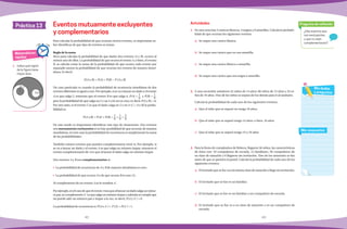 42 43
Práctica 13
¿Hay eventos que
son excluyentes
y que no sean
complementarios?
Pregunta de reflexión
Mis respuestas
Mis dudas
y preguntas
Para calcular la probabilidad de que ocurran ciertos eventos, es importante sa-
ber identificar de que tipo de eventos se tratan.
Regla de la suma
Sirve para calcular la probabilidad de que dados dos eventos (A y B), ocurra al
menos uno de ellos. La probabilidad de que ocurra el evento A, o bien, el evento
B, se calcula como la suma de la probabilidad de que ocurra cada evento por
separado menos la probabilidad de que ocurran los eventos de manera simul-
tánea. Es decir:
P(A o B) = P(A) + P(B) − P (A y B)
Un caso particular es cuando la probabilidad de ocurrencia simultánea de dos
eventos diferentes es igual a cero. Por ejemplo, si se va a lanzar un dado y el evento
A es que salga 2, mientras que el evento B es que salga 4, P(A) = 1
6
y P(B) =
1
6
,
pero la probabilidad de que salga un 2 y un 4 a la vez es cero, es decir, P(A y B) = 0.
Por otro lado, si el evento C es que el dado caiga en 2 o en 4 (C = A o B) la proba-
bilidad es:
P(A o B) = P(A) + P(B) =
1
6
+
1
6
=
2
6
De este modo es importante identificar este tipo de situaciones. Dos eventos
son mutuamente excluyentes si no hay posibilidad de que ocurran de manera
simultánea, en este caso la probabilidad de ocurrencia es simplemente la suma
de las probabilidades.
También existen eventos que pueden complementarse entre sí. Por ejemplo, si
se va a lanzar un dado y el evento A es que salga un número impar, entonces el
evento complementario de A es que al lanzar el dado salga un número impar.
Dos eventos A y B son complementarios si:
•	 La probabilidad de ocurrencia de A y B de manera simultánea es cero.
•	 La probabilidad de que ocurra A o de que ocurra B es uno (1).
Al complemento de un evento A se le nombra A´.
Porejemplo,enelcasodequeeleventoAseaqueallanzarundadosalgaunnúme-
ro par, su complemento A´ es que salga un número impar y además se cumple que
no puede salir un número par e impar a la vez, es decir, P(A y A´) = 0.
La probabilidad de ocurrencia es P(A o A´) = P (A) + P(A´) = 1.
Eventos mutuamente excluyentes
y complementarios 1.	 En una urna hay 3 canicas blancas, 4 negras y 8 amarillas. Calcula la probabi-
lidad de que ocurran los siguientes eventos.
a)	 Se saque una canica blanca.
b)	 Se saque una canica que no sea amarilla.
c)	 Se saque una canica blanca o amarilla.
d)	 Se saque una canica que sea negra o amarilla.
2.	 A una excursión asistieron 42 niños de 14 años, 66 niños de 15 años y 32 ni-
ños de 16 años. Uno de los niños se separa de los demás para ir al sanitario.
Calcula la probabilidad de cada uno de los siguientes eventos.
a)	 Que el niño que se separó no tenga 16 años.
b)	 Que el niño que se separó tenga 14 años; o bien, 16 años
c)	 Que el niño que se separó tenga 15 o 16 años
3.	 Para la fiesta de cumpleaños de Rebeca, llegaron 56 niños, las características
de éstos son: 18 compañeros de escuela, 12 familiares, 20 compañeros de
su clase de natación y 6 llegaron sin invitación. Uno de los asistentes se fue
antes de que se partiera el pastel. Calcula la probabilidad de cada uno de los
siguientes eventos.
a)	 El invitado que se fue va a la misma clase de natación o llego sin invitación.
b)	 El invitado que se fue es un familiar.
c)	 El invitado que se fue es un familiar o un compañero de escuela.
d)	 El invitado que se fue va a su clase de natación o es un compañero de
escuela.
Actividades
Matemáticas
rápidas
1.	 Indica qué región
de la figura tiene
mayor área.
4 cm
2 cm
 