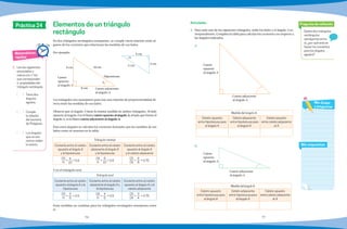 76 77
Práctica 24
En dos triángulos rectángulos semejantes, se cumple cierta relación entre al-
gunos de los cocientes que relacionan las medidas de sus lados.
Por ejemplo:
Los triángulos son semejantes pues hay una relación de proporcionalidad di-
recta entre las medidas de sus lados.
Observa que el ángulo A tiene la misma medida en ambos triángulos. Al lado
opuesto al ángulo A se le llama cateto opuesto al ángulo A, al lado que forma el
ángulo A, se le llama cateto adyacente al ángulo A.
Para estos ángulos se calculan los cocientes formados por las medidas de sus
lados como se muestra en la tabla.
Triángulo naranja
Cociente entre el cateto
opuesto al ángulo A
y la hipotenusa
Cociente entre el cateto
adyacente al ángulo A
y la hipotenusa
Cociente entre el cateto
opuesto al ángulo A
y el cateto adyacente
CO
H
=
6
10
= 0.6
CA
H
=
8
10
= 0.8
CO
CA
=
6
8
= 0.75
Y en el triángulo azul.
Triángulo azul
Cociente entre el cateto
opuesto al ángulo A y la
hipotenusa
Cociente entre el cateto
adyacente al ángulo A y
la hipotenusa
Cociente entre el cateto
opuesto al ángulo A y el
cateto adyacente
CO
H
=
3
5
= 0.6
CA
H
=
4
5
= 0.8
CO
CA
=
3
4
= 0.75
Estas medidas no cambian para los triángulos rectángulos semejantes entre
sí.
Elementos de un triángulo
rectángulo
1.	 Lee los siguientes
enunciados y
marca con ü los
que correspondan
a propiedades del
triángulo rectángulo.
( ) Tiene dos
ángulos
agudos.
( ) Cumple
la relación
del teorema
de Pitágoras.
( ) Los ángulos
que no son
rectos miden
lo mismo.
1.	 Para cada uno de los siguientes triángulos, mide los lados y el ángulo A co-
rrespondientes. Completa la tabla para calcular los cocientes con respecto a
los ángulos indicados.
	 a)
Medida del ángulo A:
Cateto opuesto
entre hipotenusa para
el ángulo A
Cateto adyacente
entre hipotenusa para
el ángulo A
Cateto opuesto
entre cateto adyacente
al A
		
	 b)
MedidadelánguloA:
Cateto opuesto
entre hipotenusa para
el ángulo A
Cateto adyacente
entre hipotenusa para
el ángulo A
Cateto opuesto
entre cateto adyacente
al A
Dados dos triángulos
rectángulos
semejantes entre
sí, ¿por qué solo se
hacen los cocientes
para los ángulos
agudos?
Pregunta de reflexión
Mis respuestas
Mis dudas
y preguntas
Actividades
Cateto adyacente
al ángulo A
Cateto
opuesto
al ángulo A
Cateto
opuesto
al ángulo A
Cateto adyacente
al ángulo A
10 cm6 cm
8 cm
Hipotenusa
A
Cateto adyacente
al ángulo A
Cateto
opuesto
al ángulo A
4 cm
3 cm
5 cm
A
Matemáticas
rápidas
 