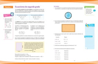 12 13
Explica por qué
una ecuación de
segundo grado
puede tener hasta
dos soluciones.
Pregunta de reflexión
Mis respuestas
Mis dudas
y preguntas
Matemáticas
rápidas
1.	 ¿Qué número debes
poner en el cuadro
para que se cumpla
la igualdad?
a)	 2 + = 13
b)	 5 + = 3
c)	 (5)( ) = 20
d)	 ( )(7) = 49
2.	 Anota el resultado
como se muestra
en el ejemplo.
	2
3
= (2)(2)(2) = 8
a)	 3
3
=
b)	 7
2
=
c)	 12
2
=
d)	 (−2)
2
=
Una ecuación cuadrática con una incógnita es una igualdad en la que, des-
pués de simplificarla; el exponente mayor de la incógnita es dos. Por ejem-
plo, las ecuaciones de la columna izquierda son ecuaciones de segundo grado
mientras que las de la derecha no lo son.
Son ecuaciones cuadráticas No son ecuaciones cuadráticas
2x2
+ 3x − 1 = x2
+ 2 2x2
+ 3x − 1 = 2x2
+ 2
3x2
− 1 = 2 2x2
+ 3x − 1 = x3
+ 2
x2
= 0 2x2
+ 3x + 1
La solución de una ecuación de segundo grado con una incógnita es un
número que al ser cambiado por la incógnita y realizar las operaciones hace
valida la igualdad. Por ejemplo:
El siguiente problema se resuelve utilizando una ecuación de segundo grado.
En un terreno rectangular la medida del ancho es el doble de la medida del
frente. Si el área del terreno es de 98 metros cuadrados, ¿cuáles son las medidas?
Ecuaciones de segundo grado Actividades
Práctica 1
El número 1 es solución de la ecua-
ción x2
− 2x + 1 = 0. Al sustituir 1 en
lugar de x y realizar las operaciones
del lado izquierdo de la igualdad
queda:
(1)2
− 2(1) + 1 =
(1)(1) − 2(1) + 1 =
1 − 2 + 1 = 0
El número 2 no es solución de la
ecuación x2
− 2x + 1 = 0. Al sustituir 2
en lugar de x y realizar las operacio-
nes del lado izquierdo de la igualdad
queda:
(2)2
− 2(2) + 1 =
(2)(2) − 2(2) + 1 =
4 − 4 + 1 = 1
Se utiliza la letra x para denotar el frente del terreno
y entonces el enunciado “la medida del ancho es el
doble de la medida del frente” indica que la medida
del ancho del terreno es de 2x. Como el área (frente
por ancho) del terreno es de 98 metros cuadrados,
la ecuación que representa el problema es:
x(2x) = 98
y de forma simplificada:
2x2
= 98.
Para resolver la ecuación 2x2
= 98;
Se divide la ecuación entre 2: x2
=
98
2
= 49;
Después, se aplica la raíz cuadrada en cada lado de la ecuación: x = √49 = 7.
Es decir, el frente del terreno mide 7 metros y el ancho 14 metros.
Frente
Ancho
1.	 En un parque se va a construir una fuente circular que ocupe una superfi-
cie de 28.26 m2
. ¿Cuál debe ser el radio del círculo en donde irá la fuente?
2.	 En un terreno rectangular la medida del ancho es el triple de la medida del
frente. Si el área del terreno es de 243 m2
, ¿cuáles son las medidas del frente
y del ancho?
	
3.	 Determina para cada ecuación cuál o cuáles de los números indicados son
sus soluciones.
	 Ecuación		 Valores
a) 3x2
= 12	 1, 0, −1, −2.
b) 3x2
− 3 = 24	 0, 1, 2, 3
c) x2
+ x − 2 = 0	 −2, 0, 1, 2
4.	 Escribe una ecuación que tenga como soluciones al 1 y al 3.
5.	 Encuentra las soluciones de las siguientes ecuaciones.
a) 2x2
= 72	 Soluciones:
b) 2x2
+ 2x = 0	 Soluciones:
c) x2
− 7x = 0	 Soluciones:
d) x2
+ 3x = −2	Soluciones:
e) x2
+ 4x = −4	Soluciones:
 