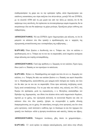 σταθεροποίησαν τη χώρα και να την κράτησαν όρθια, αλλά δημιούργησαν και 
επώδυνες καταστάσεις και τώρα παίζεται ένα πίνγκ-πόνγκ, μεταξύ ΝΔ και ΣΥΡΙΖΑ, 
με τα κλειστά ΑΤΜ από τη μια μεριά και από την άλλη με απειλές ότι δε θα 
αφήσουμε τους επενδυτές, δεν πρόκειται να συνυπογράψουμε καμία συμφωνία, θα τα 
ακυρώσουμε όλα και θα αφήσουμε τη χώρα μετέωρη. Χρειάζεται μέτρο ευθύνης και 
σοβαρότητας. 
ΔΗΜΟΣΙΟΓΡΑΦΟΣ: ΝΔ και ΣΥΡΙΖΑ έχουν δημιουργήσει μία πόλωση, το ότι δε 
μπορούν να κάτσουν στο ίδιο τραπέζι ο πρωθυπουργός και ο αρχηγός της 
αξιωματικής αντιπολίτευσης και ο αντιπρόεδρος της κυβέρνησης ... 
ΚΑΡΥΔΗΣ: Όταν βγαίνει ο διευθυντής του κ. Τσίπρα και λέει να καλέσει ο 
πρωθυπουργός τον κ. Τσίπρα για να του πει να παραιτηθεί, αυτό σημαίνει αυτόματα 
κλίμα πόλωσης και τυφλής αντιπαράθεσης. 
ΔΗΜΟΣΙΟΓΡΑΦΟΣ: Γιατί είχε πρόθεση ο κ. Σαμαράς να τον καλέσει; Έχετε όμως 
δίκιο γιατί ο κ. Παππάς εκ των προτέρων το απέκλεισε. 
ΚΑΡΥΔΗΣ: Βγήκε ο κ. Παπαδημούλης κατ αρχήν και λέει ότι αν ο κ. Σαμαράς τον 
καλέσει, ο κ. Τσίπρας θα πάει και κατόπιν βγαίνει ο κ. Παππάς και αφού διαψεύδει 
τον κ. Παπαδημούλη, ακολουθώντας μια γραμμή πολύ σκληρή και τυφλή, και λέει 
ότι θα πάει για να του πει να παραιτηθεί. Είναι όροι πολιτικής συζήτησης αυτοί; 
Εμείς αυτό αντιπαλεύουμε. Για να μην πάω πιο παλιά, στις εκλογές του 2012, σας 
θυμίζω ότι πρόσφατα, μετά τις ευρωεκλογές, ο κ. Βενιζέλος επισκέφθηκε τον 
Πρόεδρο της Δημοκρατίας και έθεσε ένα πλαίσιο πέντε πολύ σημαντικών θεμάτων, 
σχετικά με το χρέος, την εξωτερική πολιτική, τα κοινωνικά θέματα και είπε να 
κάτσουν όλοι στο ίδιο τραπέζι, ζήτησε να συγκροτηθεί η ομάδα εθνικής 
διαπραγμάτευσης για το χρέος. Οι απαντήσεις συνεχώς είναι αρνητικές και δεν είναι 
μόνο αρνητικές -γιατί πολιτικά ο καθένας έχει το δικαίωμα να πει δεν έρχομαι στο 
τραπέζι του διαλόγου -αλλά η άρνηση συνοδεύεται από απειλές, λάσπη και ύβρεις. 
ΔΗΜΟΣΙΟΓΡΑΦΟΣ: Υπάρχουν συνέπειες, χθες έπεσε το χρηματιστήριο… 
ΚΑΡΥΔΗΣ: Γι' αυτό πρέπει να υπάρξει αποκλιμάκωση, γιατί πάνω στην εθνική 
 
