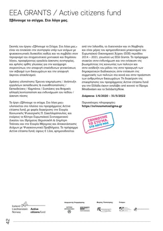 42
Σκοπός του έργου «Σβήνουμε το Στίγμα. Στο Λόγο μας.»
είναι να ενισχύσει την συνηγορία υπέρ των ατόμων με
ψυχοκοινωνικές δυσκολίες καθώς και να συμβάλει στον
περιορισμό του στιγματιστικού μιντιακού και δημόσιου
λόγου, προσφέροντας εργαλεία άσκησης συνηγορίας,
και χρήσης ορθής γλώσσας για την κατάρριψη
στερεοτύπων, την αποφυγή επικίνδυνων γενικεύσεων,
τον σεβασμό των δικαιωμάτων και την αποφυγή
άκριτου αποκλεισμού.
Δράσεις υλοποίησης: Έρευνα τεκμηρίωσης / Ανάπτυξη
εργαλείων εκπαίδευσης  ευαισθητοποίησης /
Εκπαιδεύσεις / Καμπάνια / Συστάσεις για θεσμικές
αλλαγές/κινητοποίηση και ενδυνάμωση του πεδίου /
άσκηση πίεσης
Το έργο «Σβήνουμε το στίγμα. Στο λόγο μας»
υλοποιείται στο πλαίσιο του προγράμματος Active
citizens fund, με φορέα διαχείρισης την Εταιρία
Κοινωνικής Ψυχιατρικής Π. Σακελλαρόπουλος, και
εταίρους το Κέντρο Ευρωπαϊκού Συνταγματικού
Δικαίου του Ιδρύματος Θεμιστοκλή  Δημήτρη
Τσάτσου και την Εταιρία Μέριμνας και Αποκατάστασης
Ατόμων με Ψυχοκοινωνικά Προβλήματα. Το πρόγραμμα
Active citizens fund, ύψους € 12εκ, χρηματοδοτείται
από την Ισλανδία, το Λιχτενστάιν και τη Νορβηγία
και είναι μέρος του χρηματοδοτικού μηχανισμού του
Ευρωπαϊκού Οικονομικού Χώρου (ΕΟΧ) περιόδου
2014 – 2021, γνωστού ως EEA Grants. Το πρόγραμμα
στοχεύει στην ενδυνάμωση και την ενίσχυση της
βιωσιμότητας της κοινωνίας των πολιτών και
στην ανάδειξη του ρόλου της στην προαγωγή των
δημοκρατικών διαδικασιών, στην ενίσχυση της
συμμετοχής των πολιτών στα κοινά και στην προάσπιση
των ανθρωπίνων δικαιωμάτων. Τη διαχείριση της
επιχορήγησης του προγράμματος Active citizens fund
για την Ελλάδα έχουν αναλάβει από κοινού το Ίδρυμα
Μποδοσάκη και το SolidarityNow.
Διάρκεια: 1/6/2020 – 31/5/2022
Περισσότερες πληροφορίες:
https://svinoumetostigma.gr
EEA GRANTS / Active citizens fund
Σβήνουμε το στίγμα. Στο λόγο μας.
 
