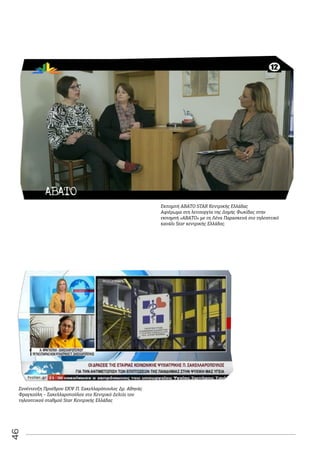 46
Συνέντευξη Προέδρου ΕΚΨ Π. Σακελλαρόπουλος Δρ. Αθηνάς
Φραγκούλη – Σακελλαροπούλου στο Κεντρικό Δελτίο του
τηλεοπτικού σταθμού Star Kεντρικής Ελλάδας
Eκπομπή ΑΒΑΤΟ STAR Κεντρικής Ελλάδας
Αφιέρωμα στη λειτουργία της Δομής Φωκίδας στην
εκπομπή «ΑΒΑΤΟ» με τη Λένα Παρασκευά στο τηλεοπτικό
κανάλι Star κεντρικής Ελλάδος.
 