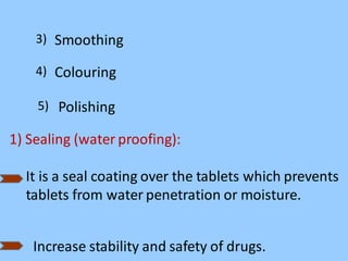 3) Smoothing
4) Colouring
Polishing
5)
1) Sealing (water proofing):
It is a seal coating over the tablets which prevents
tablets from water penetration or moisture.
Increase stability and safety of drugs.
 