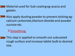 Material used for Sub-coatingeg-acacia and
gelatin.
Also apply dusting powder to prevent sticking eg-
calcium carbonate,titanium dioxide and powder
sucrose etc.
3) Smoothing:
This step is applied to smooth out subcoated
rough surface and increase tablet bulk to desired
size.
 