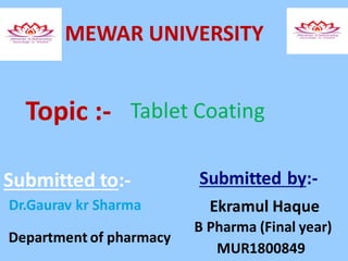 MEWAR UNIVERSITY
Topic :-
Submitted to:-
Dr.Gaurav kr Sharma
Department of pharmacy
Submitted by:-
Ekramul Haque
B Pharma (Final year)
MUR1800849
Tablet Coating
 