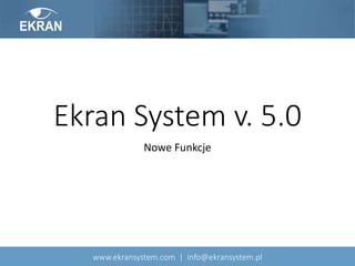 Ekran System v. 5.0
Nowe Funkcje
www.ekransystem.com | info@ekransystem.pl
 