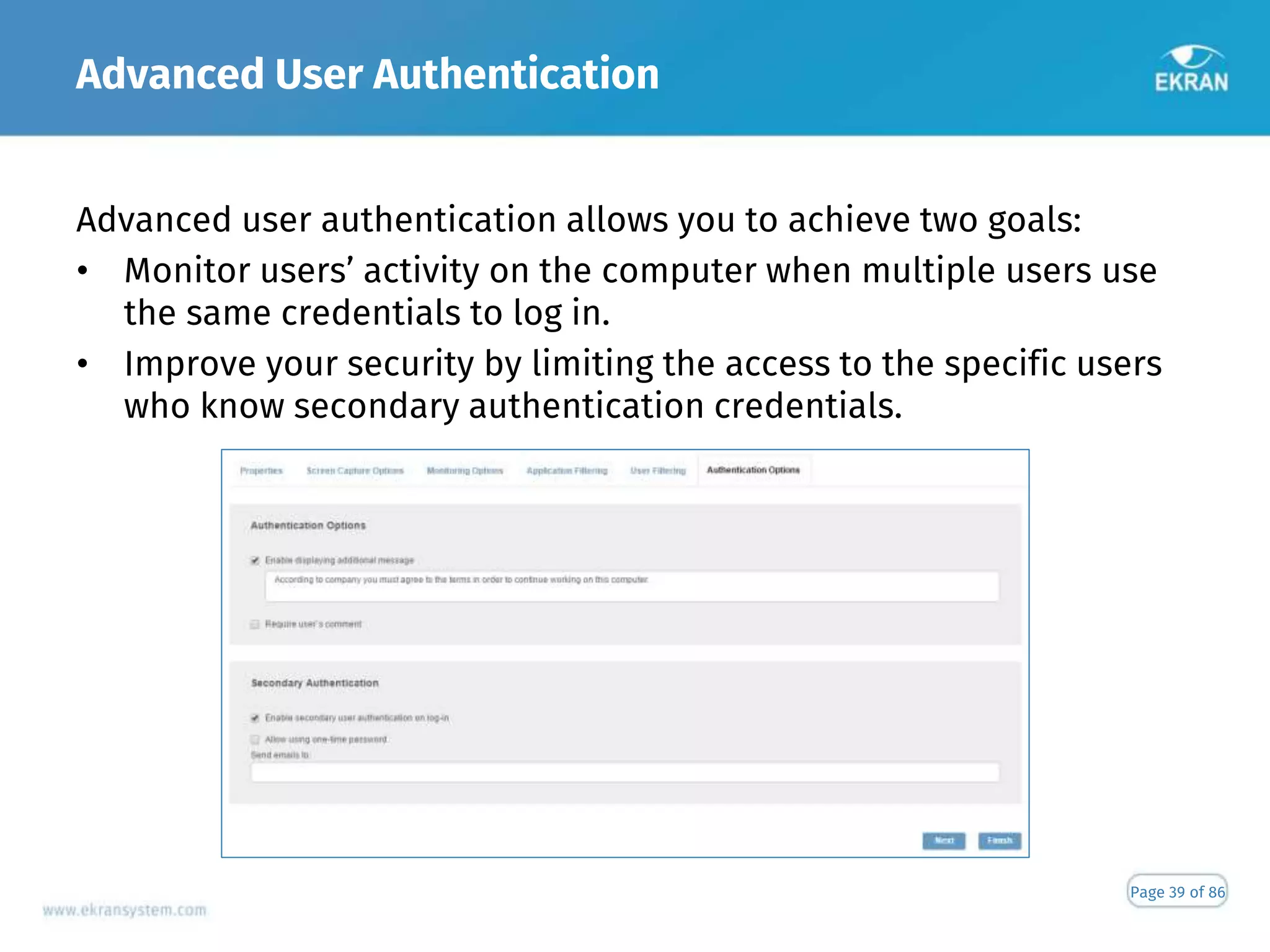 Advanced User Authentication
Page 39 of 86
Advanced user authentication allows you to achieve two goals:
• Monitor users’ activity on the computer when multiple users use
the same credentials to log in.
• Improve your security by limiting the access to the specific users
who know secondary authentication credentials.
 