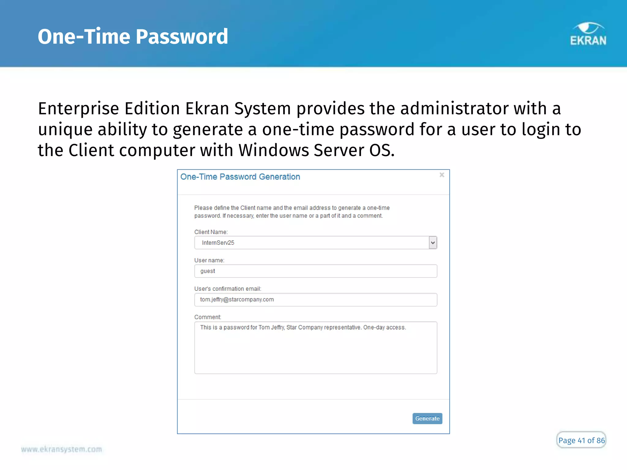 One-Time Password
Page 41 of 86
Enterprise Edition Ekran System provides the administrator with a
unique ability to generate a one-time password for a user to login to
the Client computer with Windows Server OS.
 
